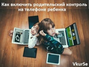 Как включить родительский контроль на телефоне ребенка?